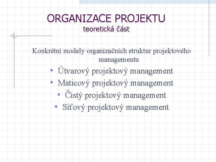 ORGANIZACE PROJEKTU teoretická část Konkrétní modely organizačních struktur projektového managementu • Útvarový projektový management