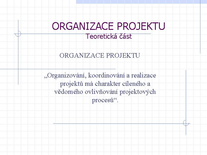 ORGANIZACE PROJEKTU Teoretická část ORGANIZACE PROJEKTU „Organizování, koordinování a realizace projektů má charakter cíleného