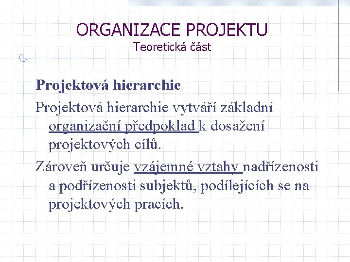 ORGANIZACE PROJEKTU Teoretická část Projektová hierarchie vytváří základní organizační předpoklad k dosažení projektových cílů.