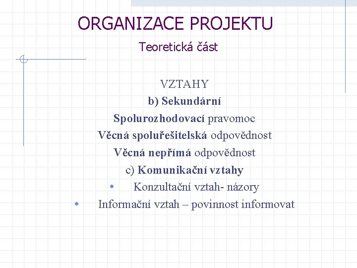 ORGANIZACE PROJEKTU Teoretická část • VZTAHY b) Sekundární Spolurozhodovací pravomoc Věcná spoluřešitelská odpovědnost Věcná