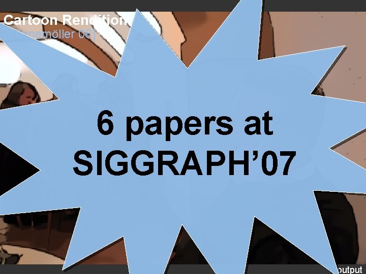 Cartoon Rendition [Winnemöller 06] 6 papers at SIGGRAPH’ 07 output 