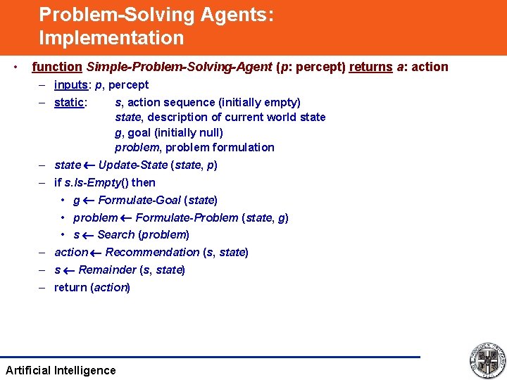 Problem-Solving Agents: Implementation • function Simple-Problem-Solving-Agent (p: percept) returns a: action – inputs: p,
