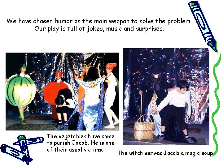 We have chosen humor as the main weapon to solve the problem. Our play