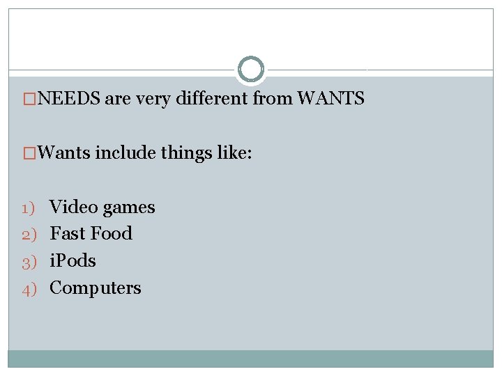 �NEEDS are very different from WANTS �Wants include things like: 1) Video games 2)