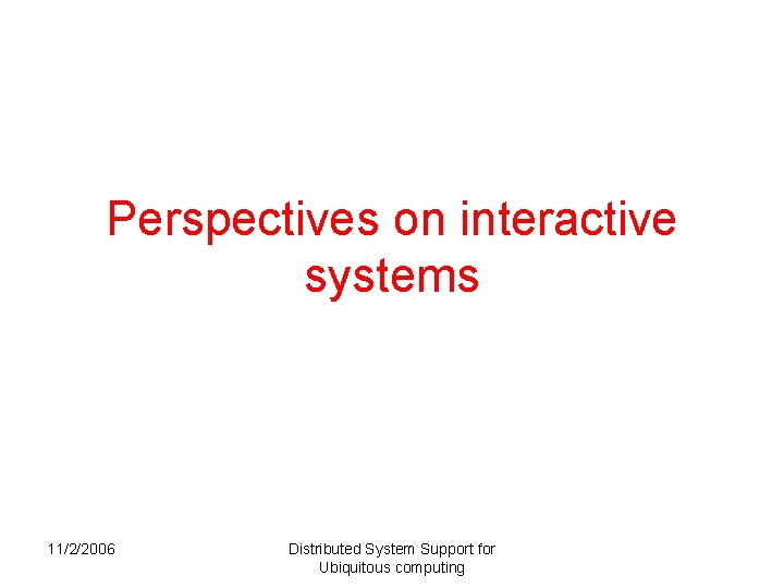 Perspectives on interactive systems 11/2/2006 Distributed System Support for Ubiquitous computing Perspectives on interactive systems 11/2/2006 Distributed System Support for Ubiquitous computing