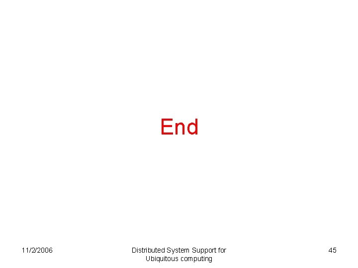End 11/2/2006 Distributed System Support for Ubiquitous computing 45 End 11/2/2006 Distributed System Support for Ubiquitous computing 45