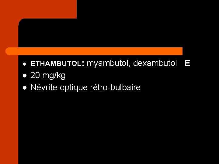 l ETHAMBUTOL: myambutol, dexambutol E l 20 mg/kg Névrite optique rétro-bulbaire l 