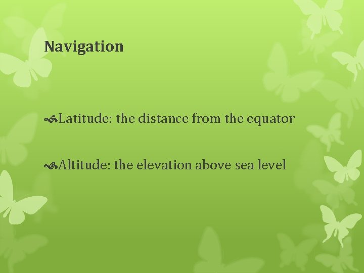 Navigation Latitude: the distance from the equator Altitude: the elevation above sea level 