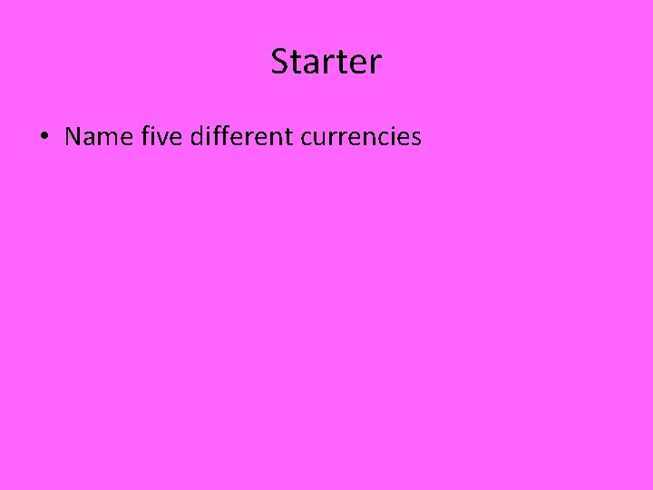 Starter • Name five different currencies 