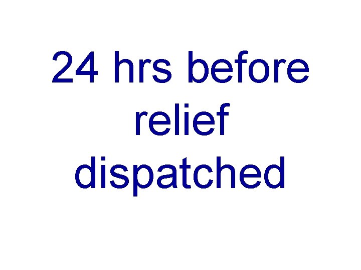 24 hrs before relief dispatched 
