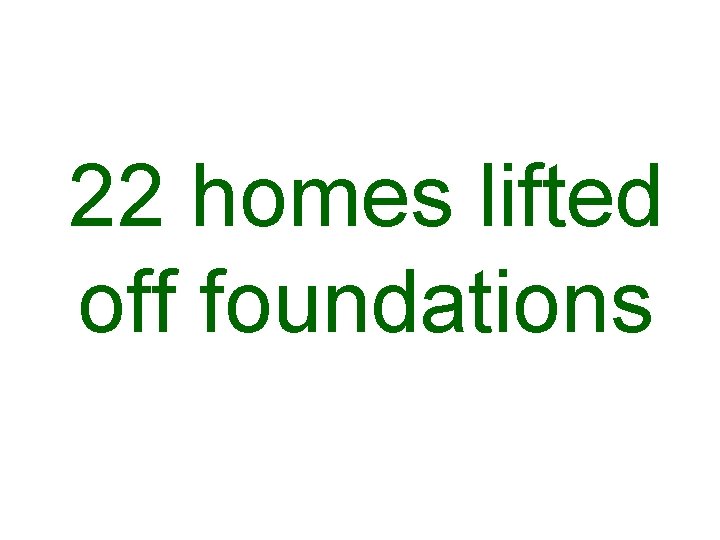 22 homes lifted off foundations 