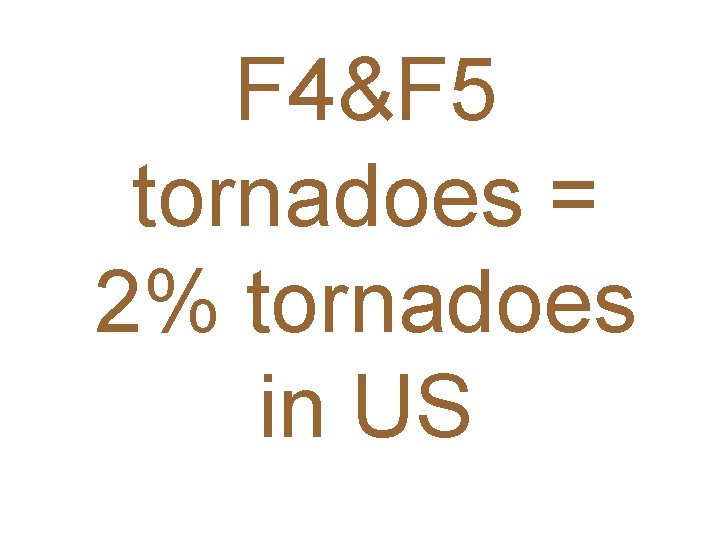 F 4&F 5 tornadoes = 2% tornadoes in US 