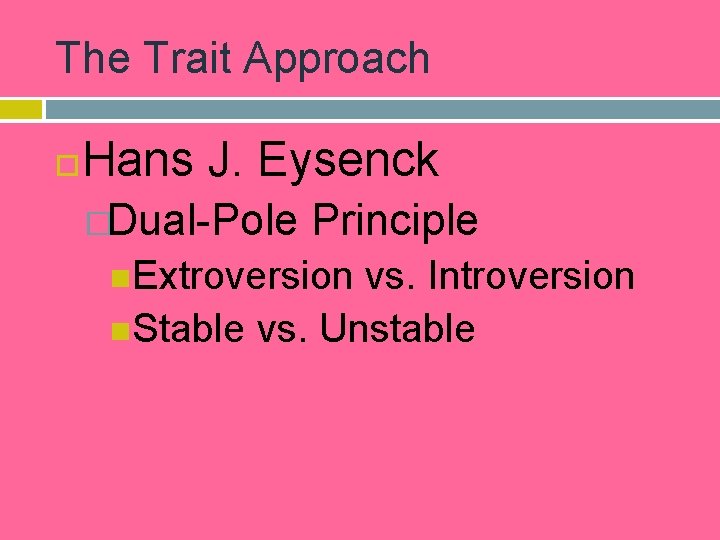 The Trait Approach Hans J. Eysenck �Dual-Pole Principle Extroversion vs. Introversion Stable vs. Unstable