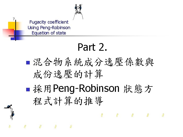 7 Fugacity coefficient Using Peng-Robinson Equation of state Part 2. n 混合物系統成分逸壓係數與 成份逸壓的計算 n