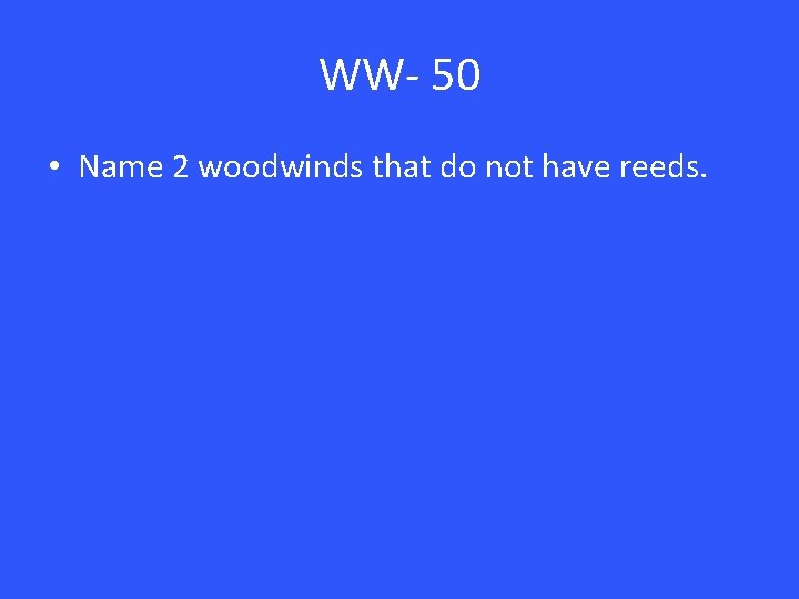 WW- 50 • Name 2 woodwinds that do not have reeds. 