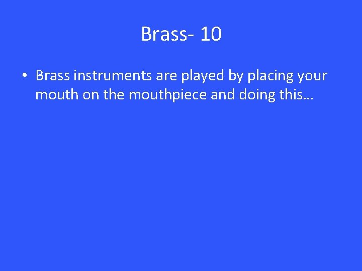 Brass- 10 • Brass instruments are played by placing your mouth on the mouthpiece
