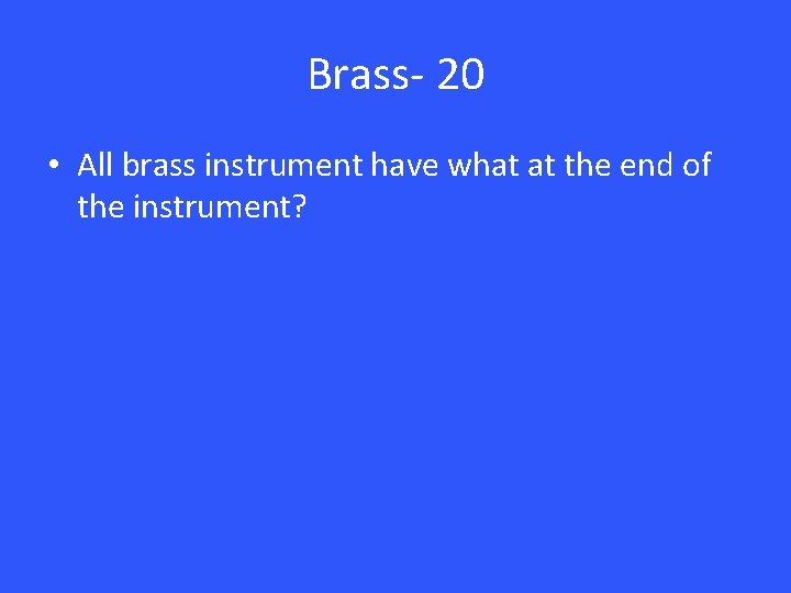 Brass- 20 • All brass instrument have what at the end of the instrument?