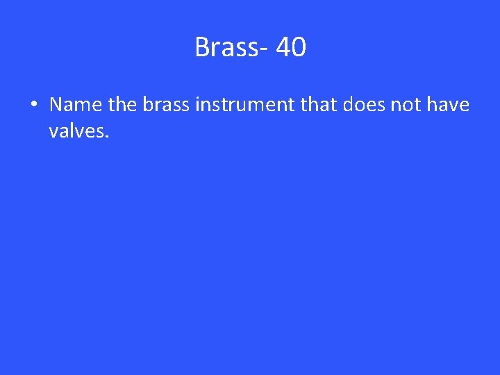 Brass- 40 • Name the brass instrument that does not have valves. 