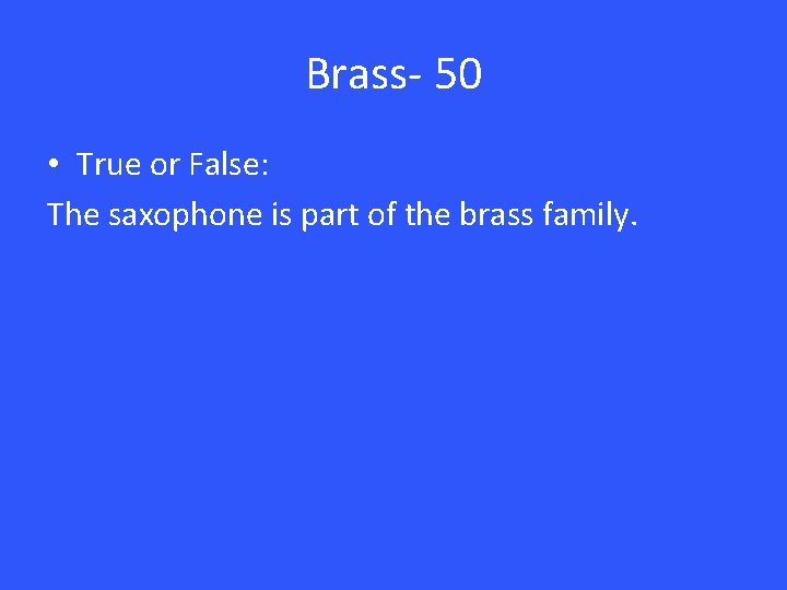Brass- 50 • True or False: The saxophone is part of the brass family.