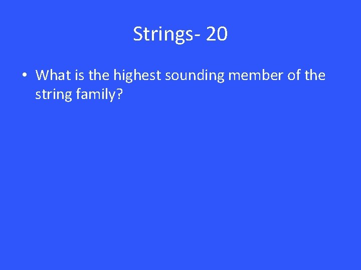 Strings- 20 • What is the highest sounding member of the string family? 