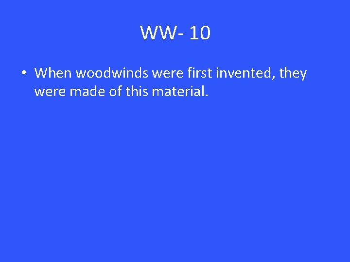 WW- 10 • When woodwinds were first invented, they were made of this material.