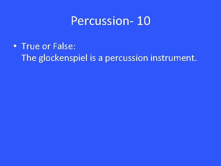 Percussion- 10 • True or False: The glockenspiel is a percussion instrument. 