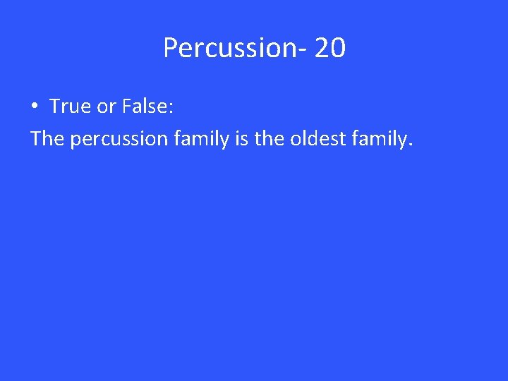 Percussion- 20 • True or False: The percussion family is the oldest family. 