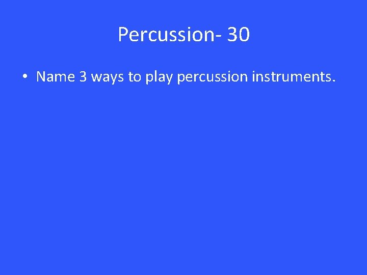 Percussion- 30 • Name 3 ways to play percussion instruments. 