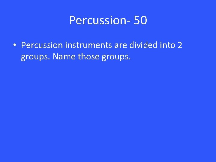 Percussion- 50 • Percussion instruments are divided into 2 groups. Name those groups. 