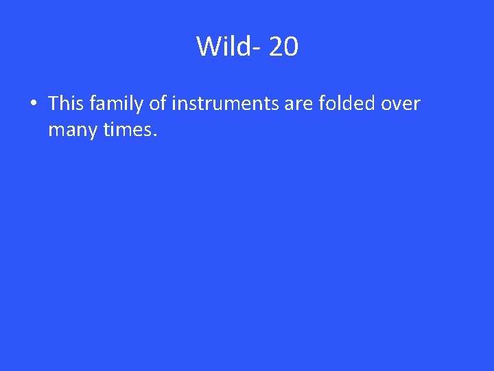 Wild- 20 • This family of instruments are folded over many times. 