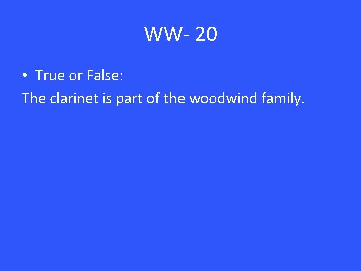 WW- 20 • True or False: The clarinet is part of the woodwind family.