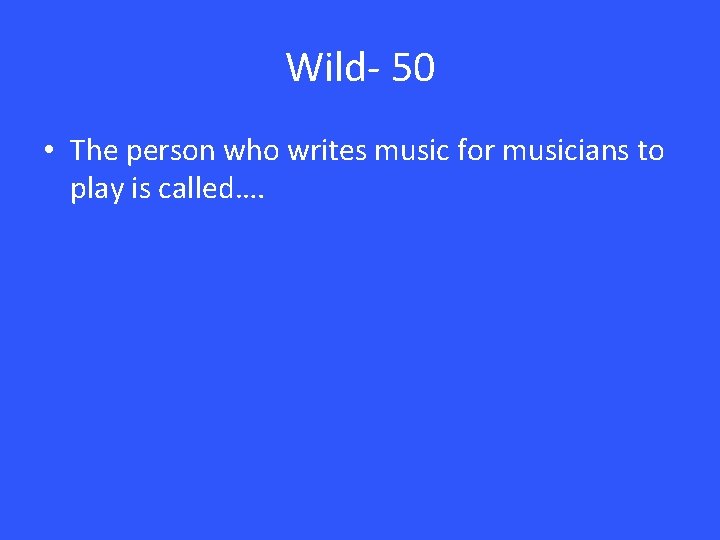 Wild- 50 • The person who writes music for musicians to play is called….