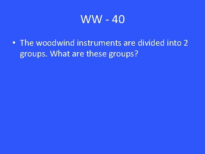 WW - 40 • The woodwind instruments are divided into 2 groups. What are