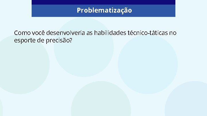 Problematização Como você desenvolveria as habilidades técnico-táticas no esporte de precisão? 