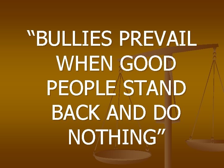 “BULLIES PREVAIL WHEN GOOD PEOPLE STAND BACK AND DO NOTHING” 