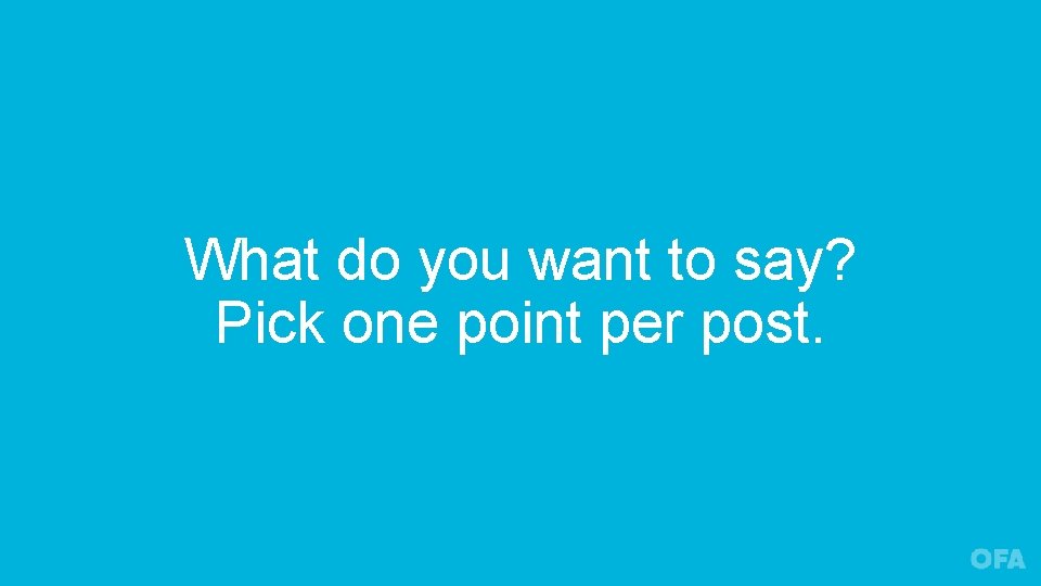 What do you want to say? Pick one point per post. 