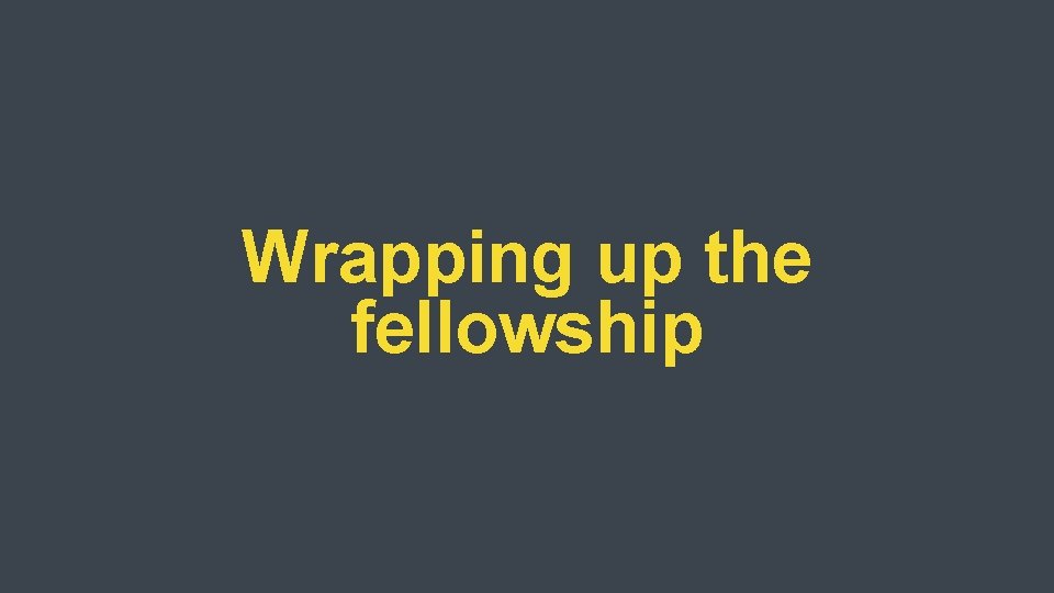 Wrapping up the fellowship 