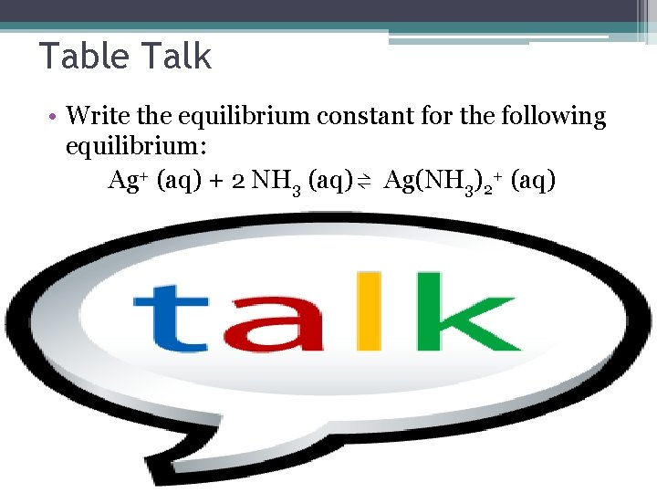 Table Talk • Write the equilibrium constant for the following equilibrium: Ag+ (aq) +