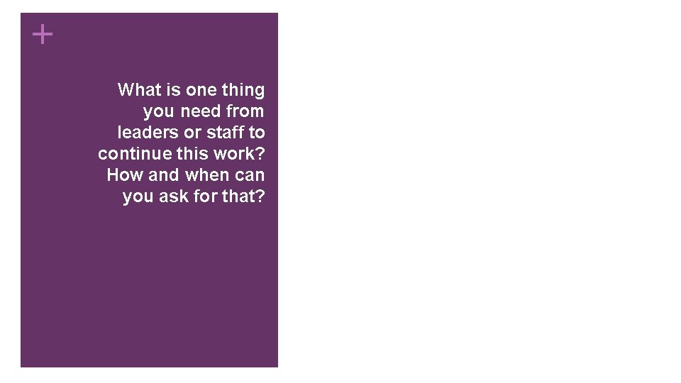 + What is one thing you need from leaders or staff to continue this