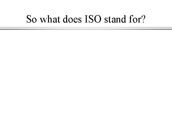 So what does ISO stand for? 