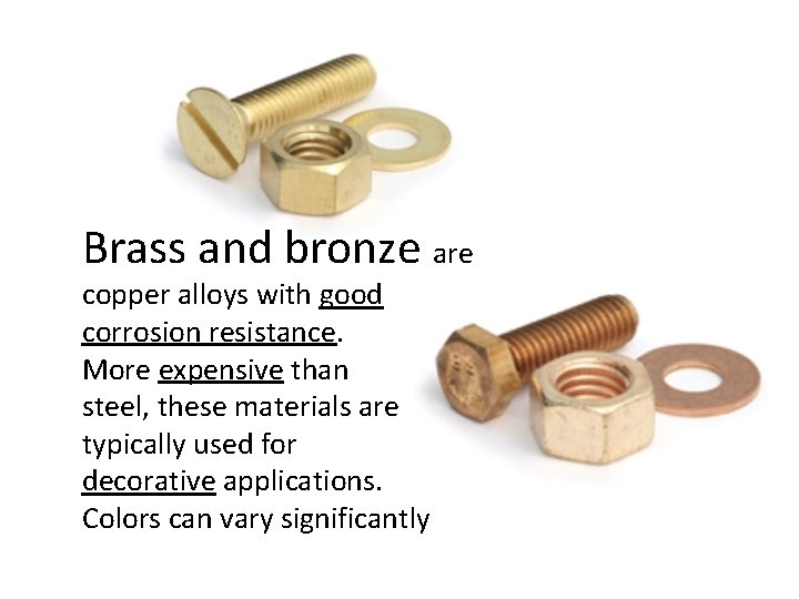 Brass and bronze are copper alloys with good corrosion resistance. More expensive than steel,