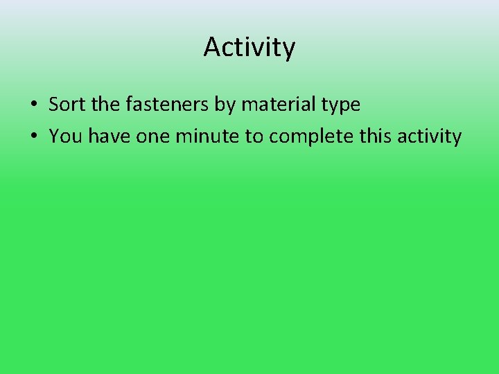 Activity • Sort the fasteners by material type • You have one minute to