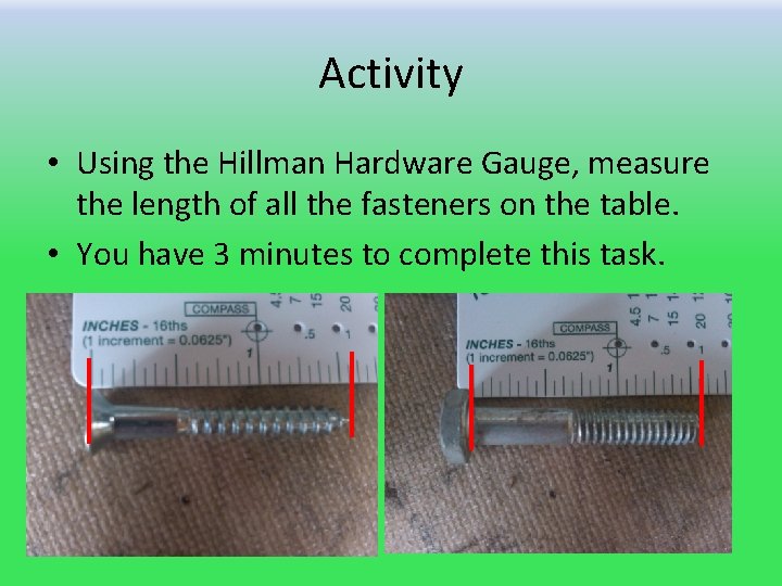 Activity • Using the Hillman Hardware Gauge, measure the length of all the fasteners