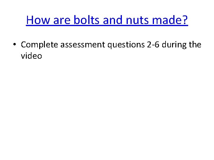 How are bolts and nuts made? • Complete assessment questions 2 -6 during the