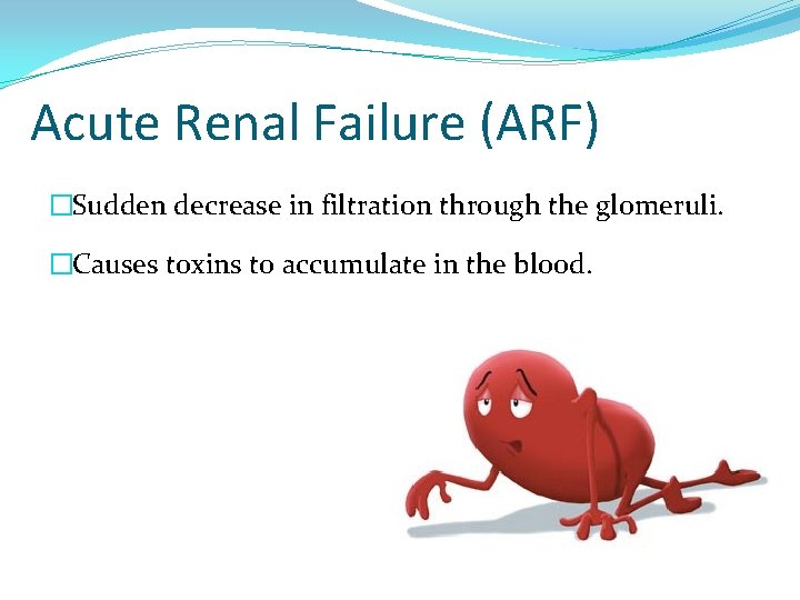 Acute Renal Failure (ARF) �Sudden decrease in filtration through the glomeruli. �Causes toxins to