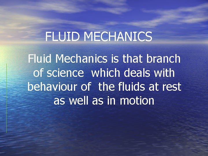 FLUID MECHANICS Fluid Mechanics is that branch of science which deals with behaviour of