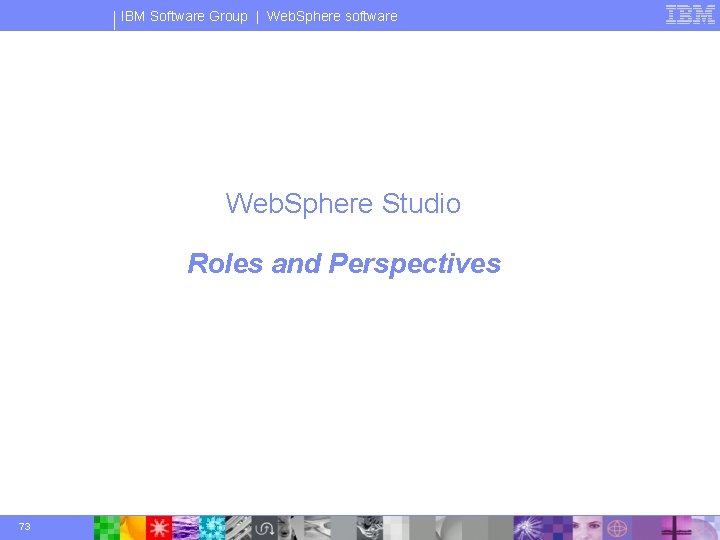 IBM Software Group | Web. Sphere software Web. Sphere Studio Roles and Perspectives 73