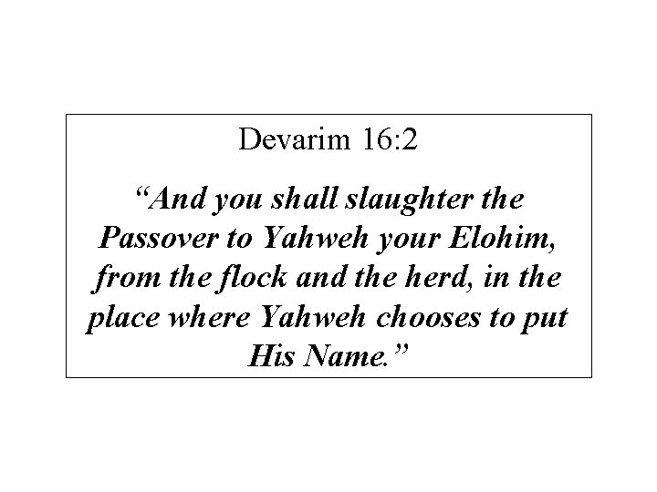 Devarim 16: 2 “And you shall slaughter the Passover to Yahweh your Elohim, from
