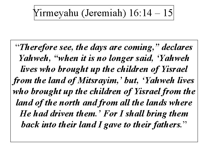 Yirmeyahu (Jeremiah) 16: 14 – 15 “Therefore see, the days are coming, ” declares