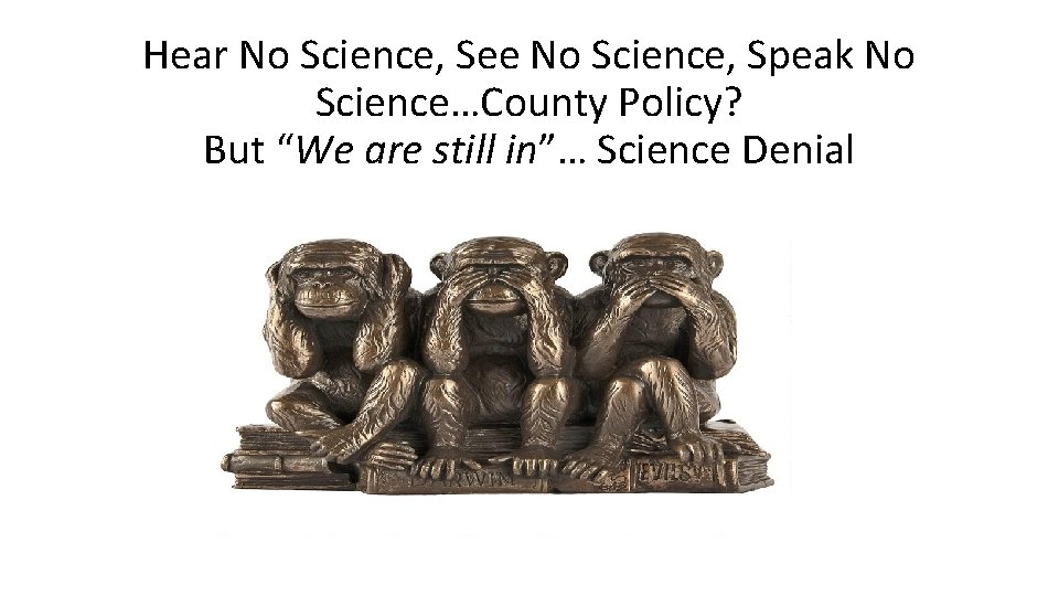 Hear No Science, See No Science, Speak No Science…County Policy? But “We are still